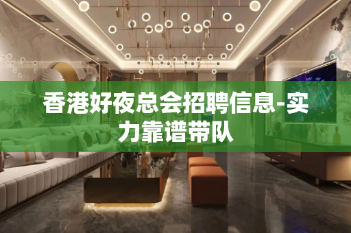 香港好夜总会招聘信息-实力靠谱带队