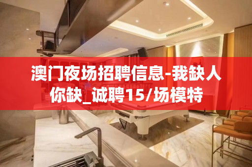 澳门夜场招聘信息-我缺人你缺_诚聘15/场模特