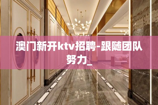 澳门新开ktv招聘-跟随团队努力_