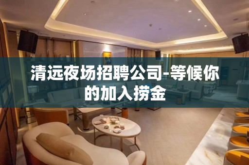 清远夜场招聘公司-等候你的加入捞金