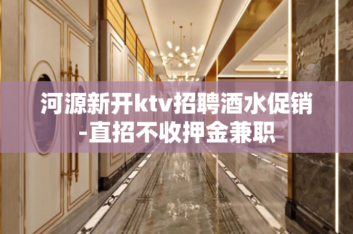 河源新开ktv招聘酒水促销-直招不收押金兼职