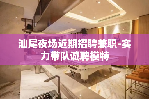 汕尾夜场近期招聘兼职-实力带队诚聘模特