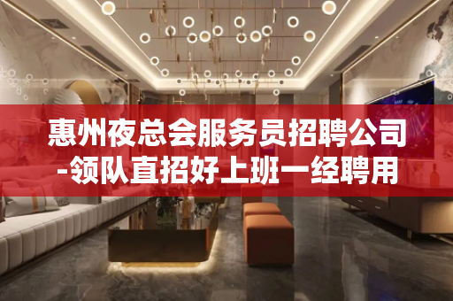惠州夜总会服务员招聘公司-领队直招好上班一经聘用