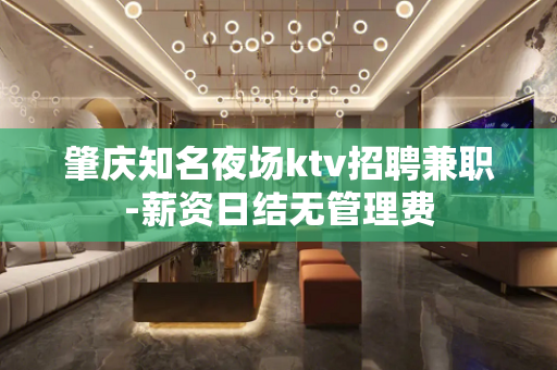 肇庆知名夜场ktv招聘兼职-薪资日结无管理费