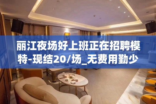 丽江夜场好上班正在招聘模特-现结20/场_无费用勤少靠谱