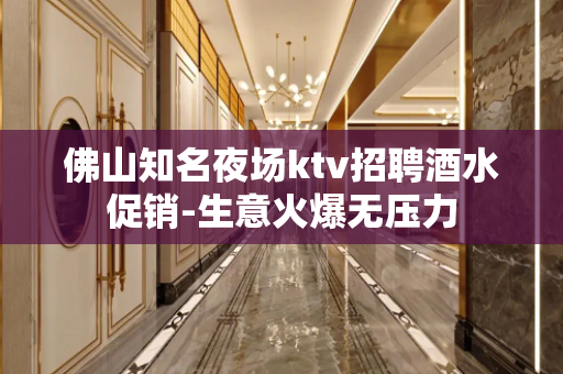佛山知名夜场ktv招聘酒水促销-生意火爆无压力