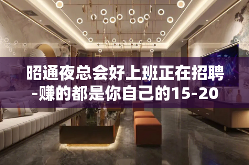 昭通夜总会好上班正在招聘-赚的都是你自己的15-20/场起