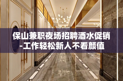 保山兼职夜场招聘酒水促销-工作轻松新人不看颜值