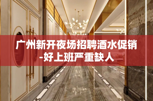 广州新开夜场招聘酒水促销-好上班严重缺人