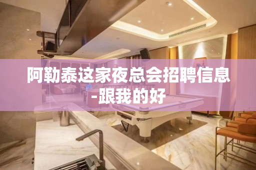 阿勒泰这家夜总会招聘信息-跟我的好