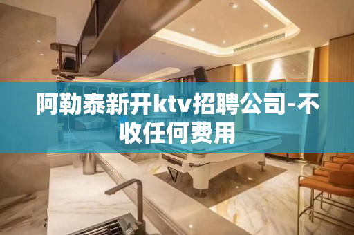 阿勒泰新开ktv招聘公司-不收任何费用
