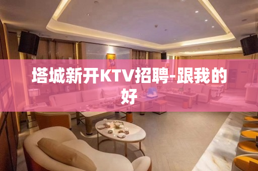 塔城新开KTV招聘-跟我的好