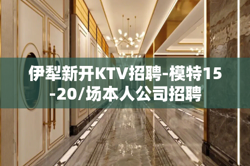 伊犁新开KTV招聘-模特15-20/场本人公司招聘