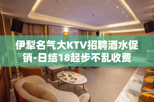 伊犁名气大KTV招聘酒水促销-日结18起步不乱收费