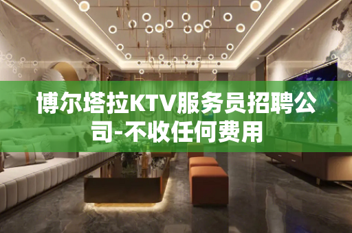 博尔塔拉KTV服务员招聘公司-不收任何费用