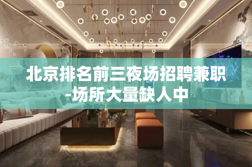 北京排名前三夜场招聘兼职-场所大量缺人中