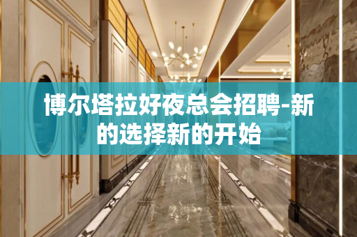 博尔塔拉好夜总会招聘-新的选择新的开始