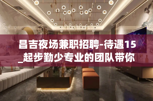 昌吉夜场兼职招聘-待遇15_起步勤少专业的团队带你