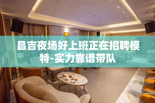 昌吉夜场好上班正在招聘模特-实力靠谱带队