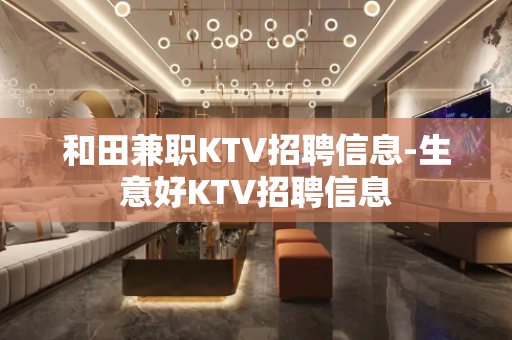 和田兼职KTV招聘信息-生意好KTV招聘信息