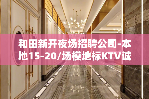 和田新开夜场招聘公司-本地15-20/场模地标KTV诚聘