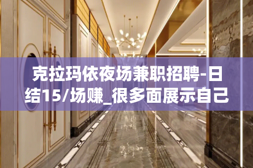 克拉玛依夜场兼职招聘-日结15/场赚_很多面展示自己