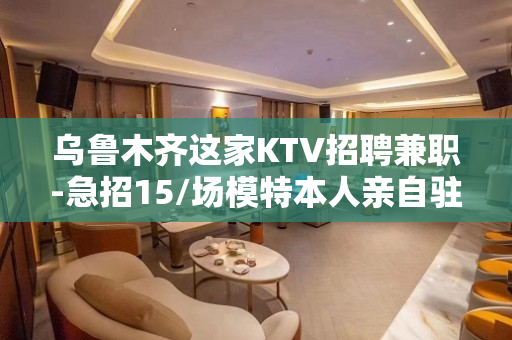 乌鲁木齐这家KTV招聘兼职-急招15/场模特本人亲自驻场