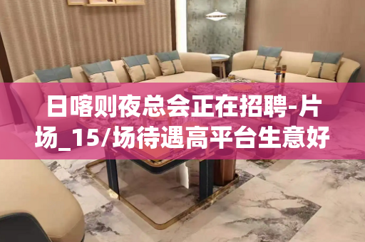 日喀则夜总会正在招聘-片场_15/场待遇高平台生意好