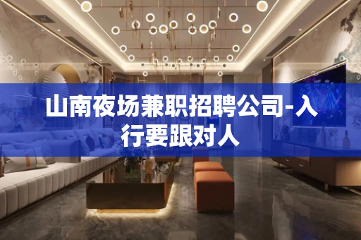 山南夜场兼职招聘公司-入行要跟对人