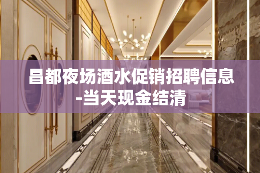 昌都夜场酒水促销招聘信息-当天现金结清