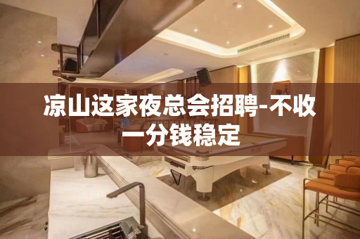 凉山这家夜总会招聘-不收一分钱稳定