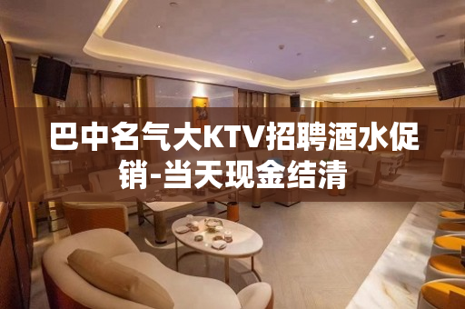 巴中名气大KTV招聘酒水促销-当天现金结清