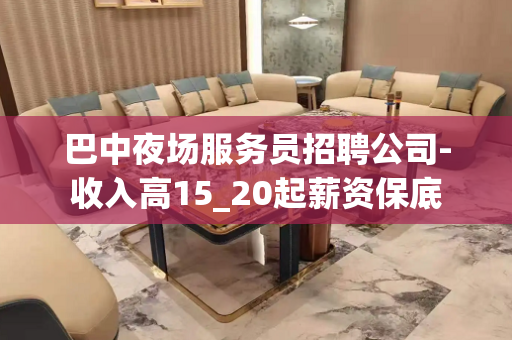 巴中夜场服务员招聘公司-收入高15_20起薪资保底
