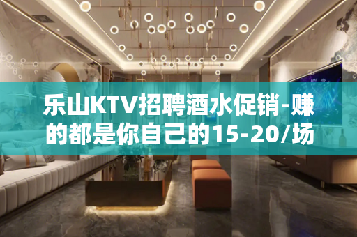 乐山KTV招聘酒水促销-赚的都是你自己的15-20/场起