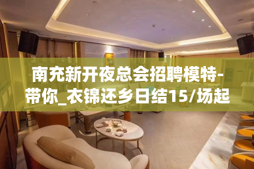 南充新开夜总会招聘模特-带你_衣锦还乡日结15/场起步