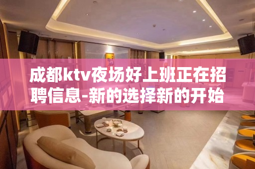 成都ktv夜场好上班正在招聘信息-新的选择新的开始