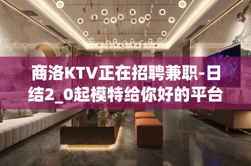 商洛KTV正在招聘兼职-日结2_0起模特给你好的平台