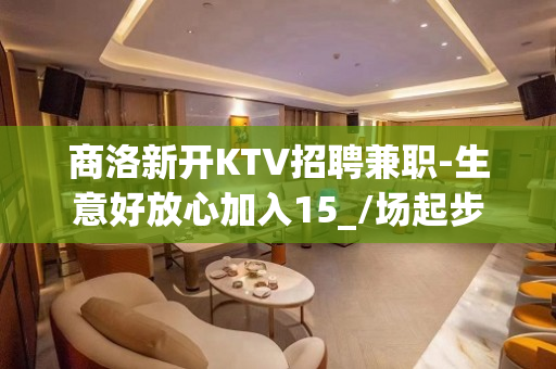 商洛新开KTV招聘兼职-生意好放心加入15_/场起步