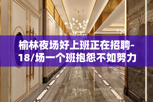 榆林夜场好上班正在招聘-18/场一个班抱怨不如努力