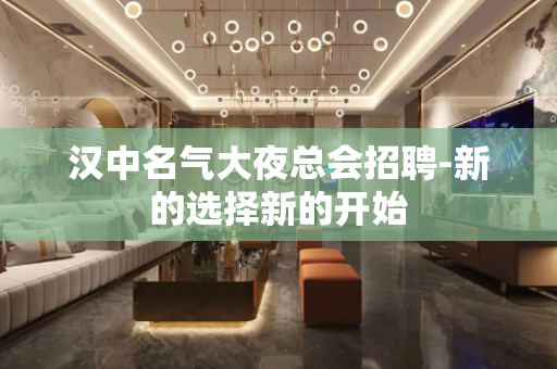 汉中名气大夜总会招聘-新的选择新的开始