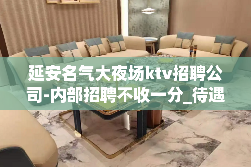 延安名气大夜场ktv招聘公司-内部招聘不收一分_待遇20起步
