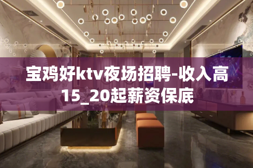 宝鸡好ktv夜场招聘-收入高15_20起薪资保底