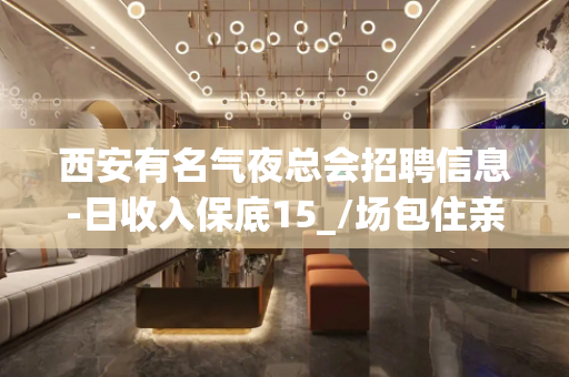 西安有名气夜总会招聘信息-日收入保底15_/场包住亲自驻场
