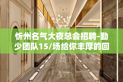 忻州名气大夜总会招聘-勤少团队15/场给你丰厚的回报