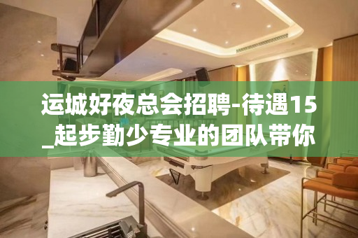 运城好夜总会招聘-待遇15_起步勤少专业的团队带你