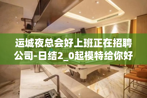 运城夜总会好上班正在招聘公司-日结2_0起模特给你好的平台