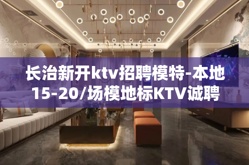 长治新开ktv招聘模特-本地15-20/场模地标KTV诚聘