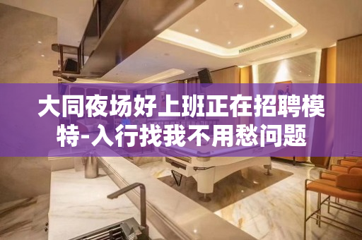 大同夜场好上班正在招聘模特-入行找我不用愁问题