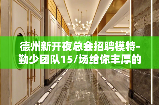 德州新开夜总会招聘模特-勤少团队15/场给你丰厚的回报