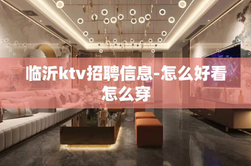 临沂ktv招聘信息-怎么好看怎么穿